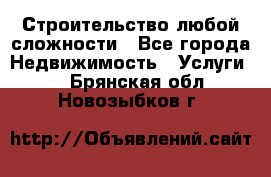 Строительство любой сложности - Все города Недвижимость » Услуги   . Брянская обл.,Новозыбков г.